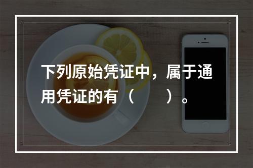 下列原始凭证中，属于通用凭证的有（　　）。