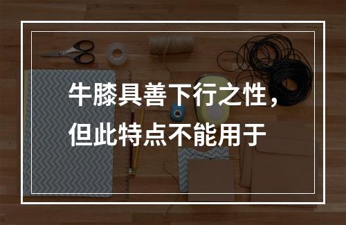 牛膝具善下行之性，但此特点不能用于