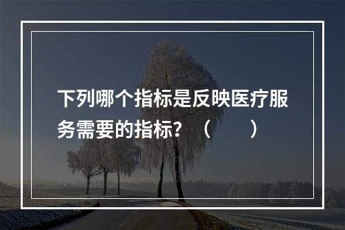 下列哪个指标是反映医疗服务需要的指标？（　　）