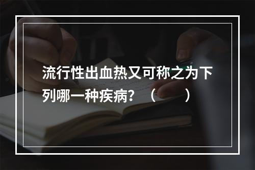 流行性出血热又可称之为下列哪一种疾病？（　　）