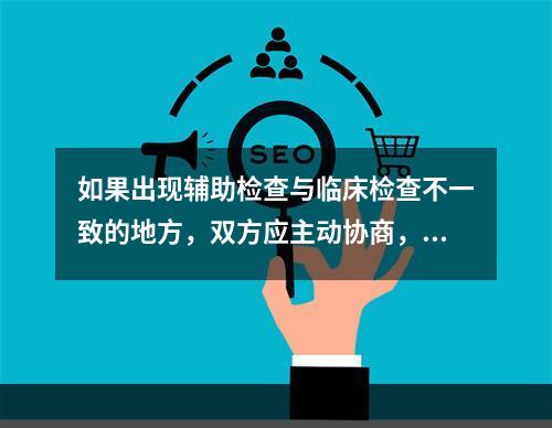 如果出现辅助检查与临床检查不一致的地方，双方应主动协商，遵循