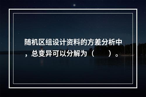 随机区组设计资料的方差分析中，总变异可以分解为（　　）。