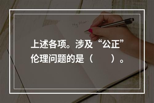 上述各项。涉及“公正”伦理问题的是（　　）。