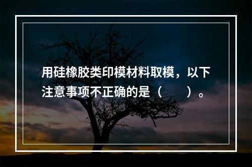 用硅橡胶类印模材料取模，以下注意事项不正确的是（　　）。