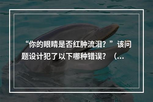 “你的眼睛是否红肿流泪？”该问题设计犯了以下哪种错误？（　　