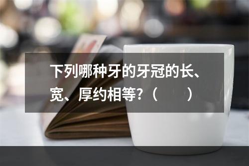 下列哪种牙的牙冠的长、宽、厚约相等?（　　）