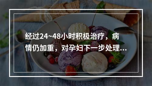 经过24~48小时积极治疗，病情仍加重，对孕妇下一步处理适当