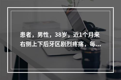 患者，男性，38岁，近1个月来右侧上下后牙区剧烈疼痛，每次发