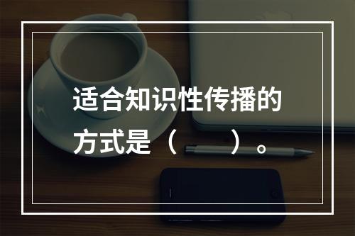 适合知识性传播的方式是（　　）。