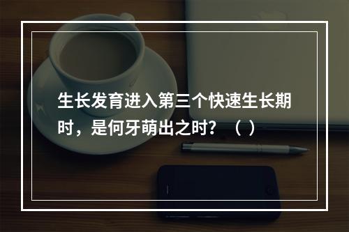 生长发育进入第三个快速生长期时，是何牙萌出之时？（  ）