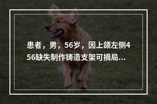 患者，男，56岁，因上颌左侧456缺失制作铸造支架可摘局部义