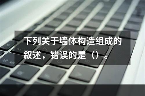 下列关于墙体构造组成的叙述，错误的是（）。