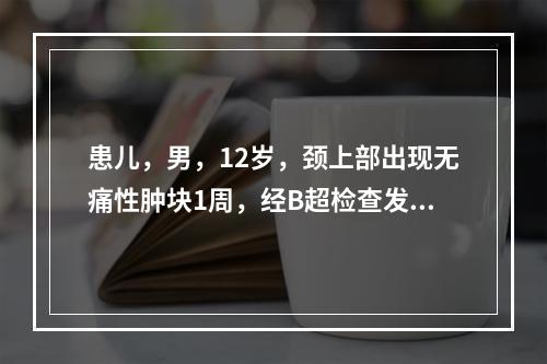 患儿，男，12岁，颈上部出现无痛性肿块1周，经B超检查发现是