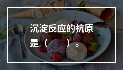 沉淀反应的抗原是（　　）。