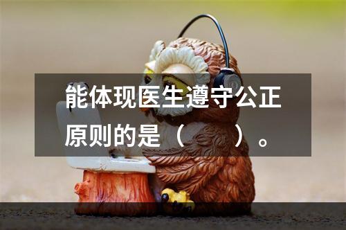 能体现医生遵守公正原则的是（　　）。