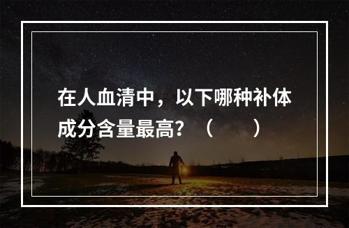 在人血清中，以下哪种补体成分含量最高？（　　）