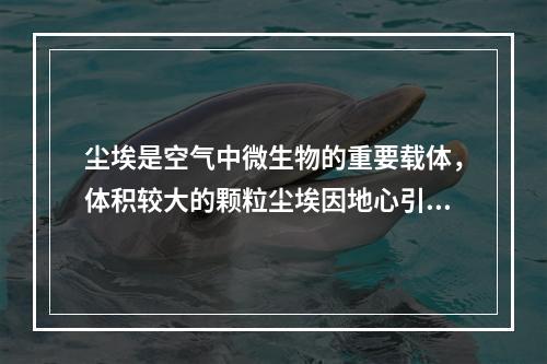 尘埃是空气中微生物的重要载体，体积较大的颗粒尘埃因地心引力