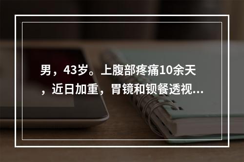男，43岁。上腹部疼痛10余天，近日加重，胃镜和钡餐透视证实