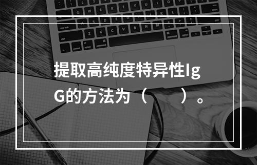 提取高纯度特异性IgG的方法为（　　）。