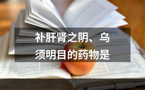 补肝肾之阴、乌须明目的药物是