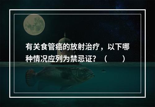 有关食管癌的放射治疗，以下哪种情况应列为禁忌证？（　　）