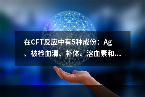 在CFT反应中有5种成份：Ag、被检血清、补体、溶血素和S