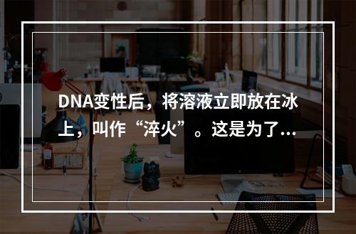 DNA变性后，将溶液立即放在冰上，叫作“淬火”。这是为了（