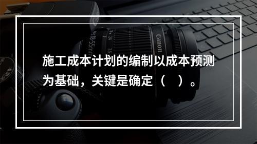 施工成本计划的编制以成本预测为基础，关键是确定（　）。