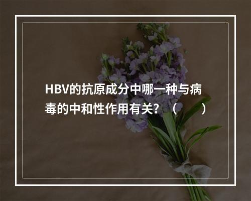 HBV的抗原成分中哪一种与病毒的中和性作用有关？（　　）