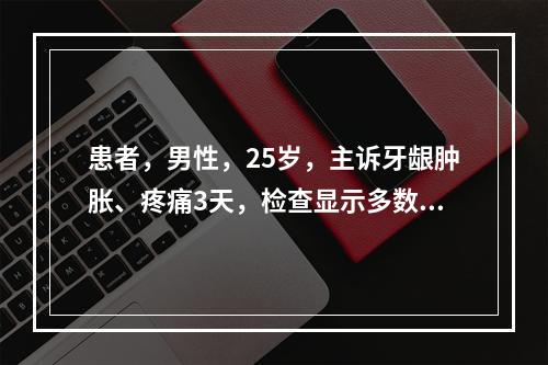 患者，男性，25岁，主诉牙龈肿胀、疼痛3天，检查显示多数龈乳