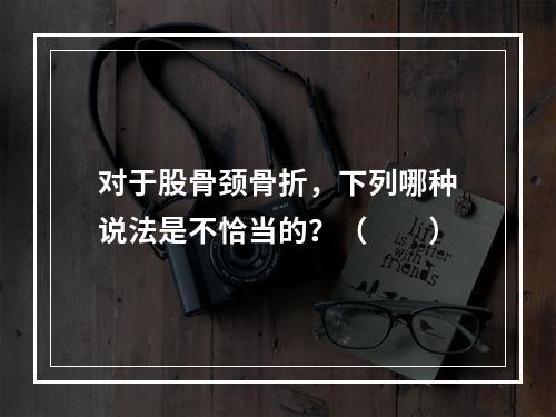 对于股骨颈骨折，下列哪种说法是不恰当的？（　　）