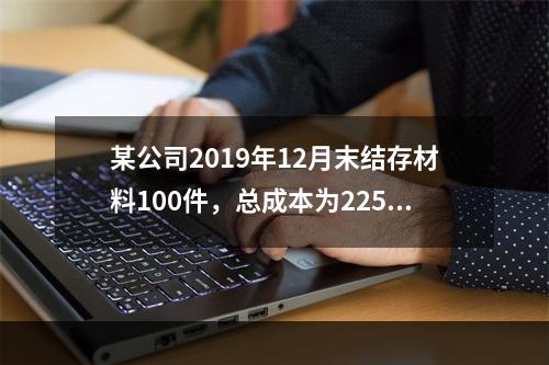 某公司2019年12月末结存材料100件，总成本为225万元