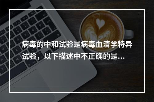 病毒的中和试验是病毒血清学特异试验，以下描述中不正确的是（