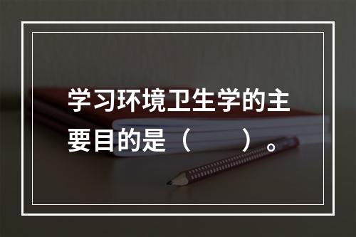 学习环境卫生学的主要目的是（　　）。