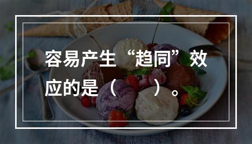 容易产生“趋同”效应的是（　　）。