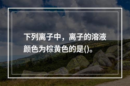 下列离子中，离子的溶液颜色为棕黄色的是()。