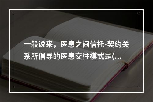 一般说来，医患之间信托-契约关系所倡导的医患交往模式是()。