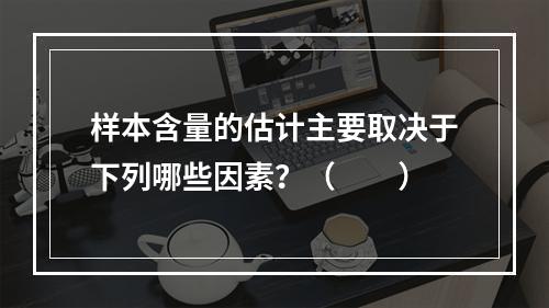 样本含量的估计主要取决于下列哪些因素？（　　）