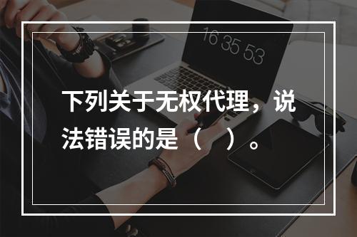 下列关于无权代理，说法错误的是（　）。