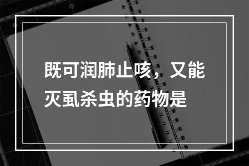 既可润肺止咳，又能灭虱杀虫的药物是