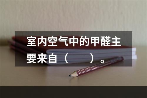 室内空气中的甲醛主要来自（　　）。