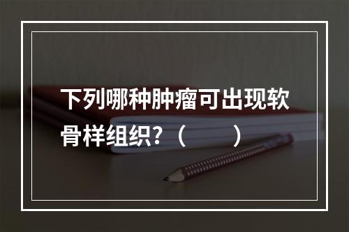 下列哪种肿瘤可出现软骨样组织?（　　）