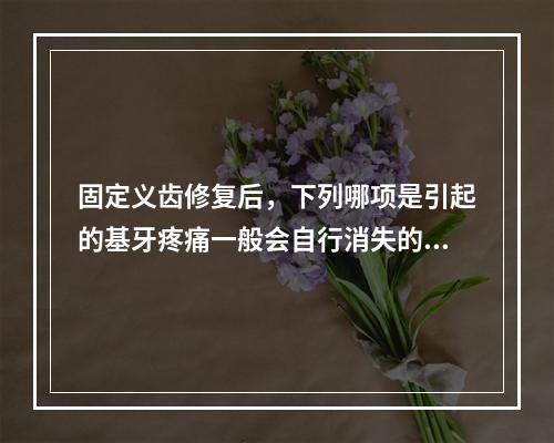 固定义齿修复后，下列哪项是引起的基牙疼痛一般会自行消失的原因