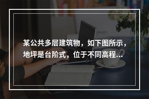 某公共多层建筑物，如下图所示，地坪是台阶式，位于不同高程地坪