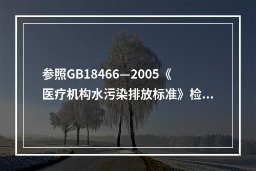 参照GB18466—2005《医疗机构水污染排放标准》检测