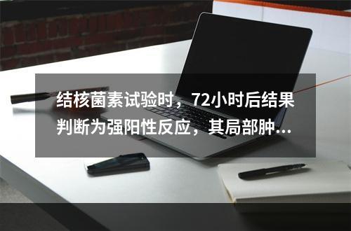 结核菌素试验时，72小时后结果判断为强阳性反应，其局部肿大