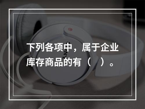 下列各项中，属于企业库存商品的有（　）。