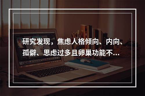 研究发现，焦虑人格倾向、内向、孤僻、思虑过多且卵巢功能不全的