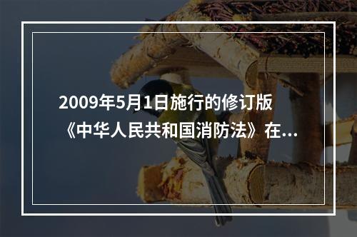 2009年5月1日施行的修订版《中华人民共和国消防法》在总则