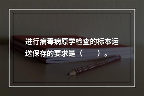 进行病毒病原学检查的标本运送保存的要求是（　　）。